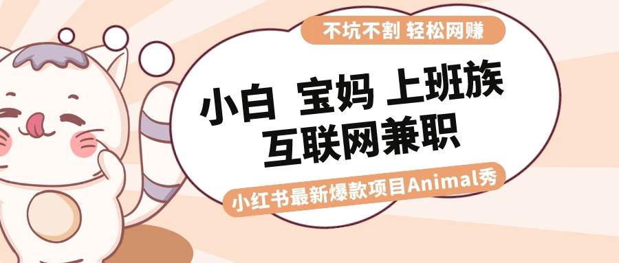 适合小白 宝妈 上班族 大学生互联网兼职 小红书爆款项目Animal秀，月入1W轻创网-网创项目资源站-副业项目-创业项目-搞钱项目轻创网