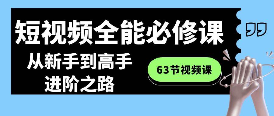 短视频-全能必修课程：从新手到高手进阶之路（63节视频课）轻创网-网创项目资源站-副业项目-创业项目-搞钱项目轻创网