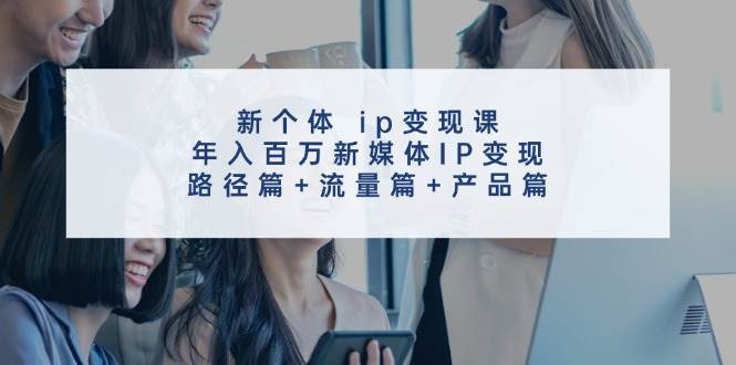 新个体 ip变现课，年入百万新媒体IP变现，路径篇+流量篇+产品篇轻创网-网创项目资源站-副业项目-创业项目-搞钱项目轻创网