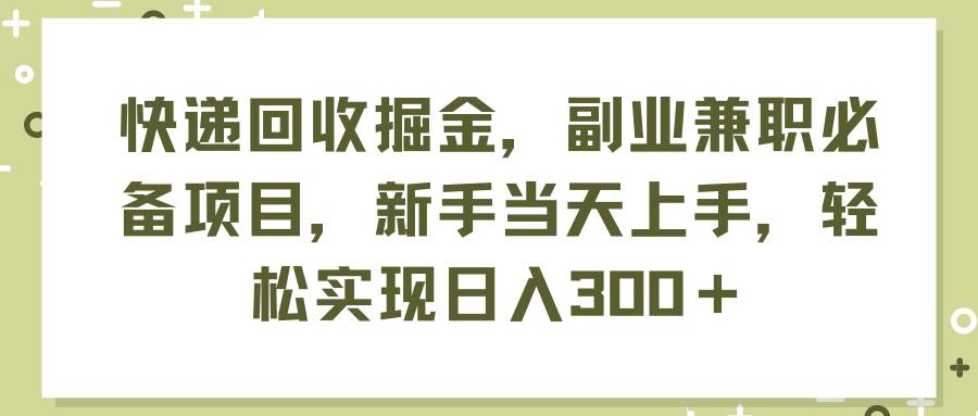 快递回收掘金，副业兼职必备项目，新手当天上手，轻松实现日入300＋轻创网-网创项目资源站-副业项目-创业项目-搞钱项目轻创网