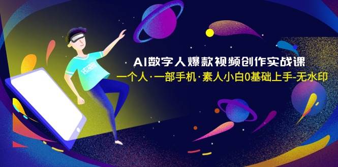 AI数字人爆款视频创作实战课，一个人·一部手机·素人小白0基础上手-无水印轻创网-网创项目资源站-副业项目-创业项目-搞钱项目轻创网