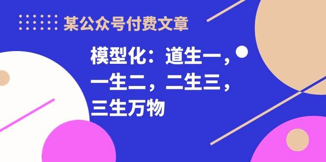 某付费文章《模型化：道生一，一生二，二生三，三生万物！》轻创网-网创项目资源站-副业项目-创业项目-搞钱项目轻创网