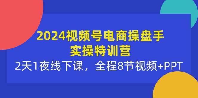 2024视频号电商操盘手实操特训营：2天1夜线下课，全程8节视频+PPT轻创网-网创项目资源站-副业项目-创业项目-搞钱项目轻创网