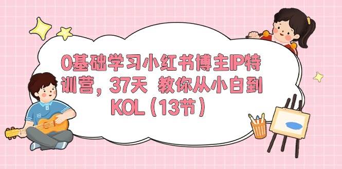 0基础学习小红书博主IP特训营，37天 教你从小白到KOL（13节）轻创网-网创项目资源站-副业项目-创业项目-搞钱项目轻创网