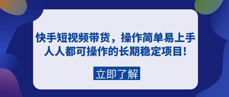 快手短视频带货，操作简单易上手，人人都可操作的长期稳定项目!轻创网-网创项目资源站-副业项目-创业项目-搞钱项目轻创网