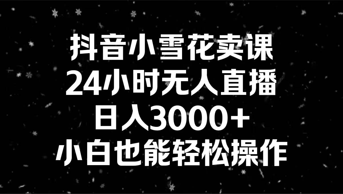 抖音小雪花卖课，24小时无人直播，日入3000+，小白也能轻松操作轻创网-网创项目资源站-副业项目-创业项目-搞钱项目轻创网
