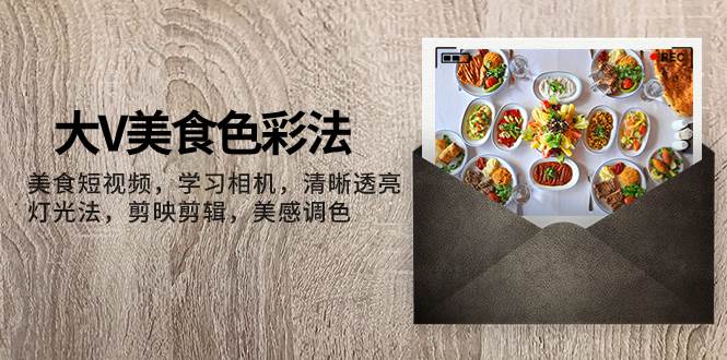 大V-美食色彩法，美食短视频 学习相机 清晰透亮灯光法 剪映剪辑 美感调色轻创网-网创项目资源站-副业项目-创业项目-搞钱项目轻创网