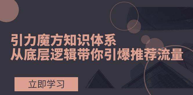 引力魔方知识体系，从底层逻辑带你引爆荐推流量！轻创网-网创项目资源站-副业项目-创业项目-搞钱项目轻创网