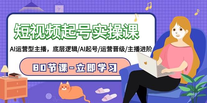 短视频起号实操课，AI运营型主播，底层逻辑/AI起号/运营晋级/主播进阶/80节轻创网-网创项目资源站-副业项目-创业项目-搞钱项目轻创网