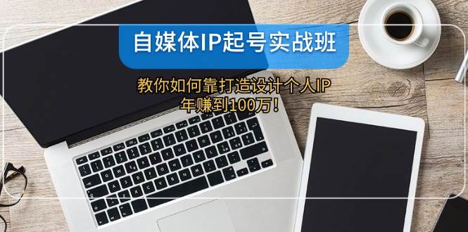 自媒体IP-起号实战班：教你如何靠打造设计个人IP，年赚到100万！轻创网-网创项目资源站-副业项目-创业项目-搞钱项目轻创网