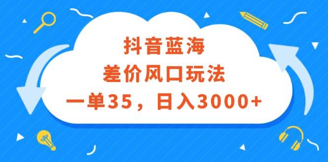 抖音蓝海差价风口玩法，一单35，日入3000+轻创网-网创项目资源站-副业项目-创业项目-搞钱项目轻创网