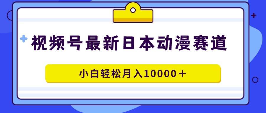 视频号日本动漫蓝海赛道，100%原创，小白轻松月入10000＋轻创网-网创项目资源站-副业项目-创业项目-搞钱项目轻创网
