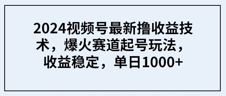 2024视频号最新撸收益技术，爆火赛道起号玩法，收益稳定，单日1000+轻创网-网创项目资源站-副业项目-创业项目-搞钱项目轻创网