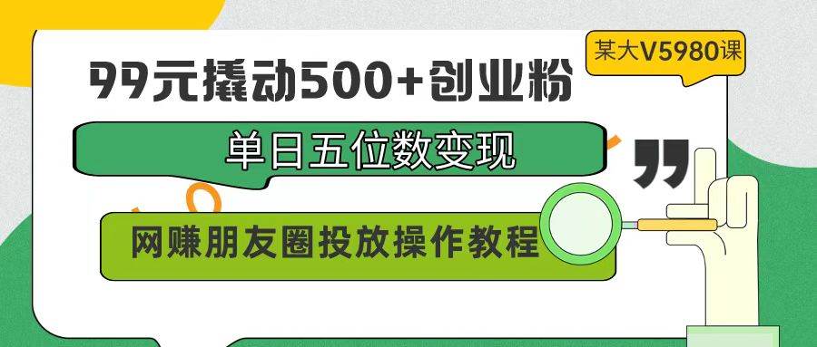 99元撬动500+创业粉，单日五位数变现，网赚朋友圈投放操作教程价值5980！轻创网-网创项目资源站-副业项目-创业项目-搞钱项目轻创网