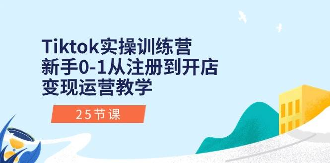 Tiktok实操训练营：新手0-1从注册到开店变现运营教学（25节课）轻创网-网创项目资源站-副业项目-创业项目-搞钱项目轻创网