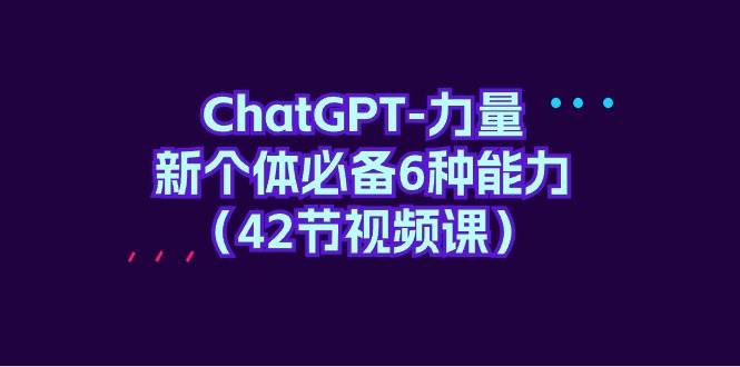 ChatGPT-力量 新个体必备6种能力（42节视频课）轻创网-网创项目资源站-副业项目-创业项目-搞钱项目轻创网