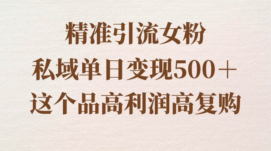 精准引流女粉，私域单日变现500＋，高利润高复购，保姆级实操教程分享轻创网-网创项目资源站-副业项目-创业项目-搞钱项目轻创网