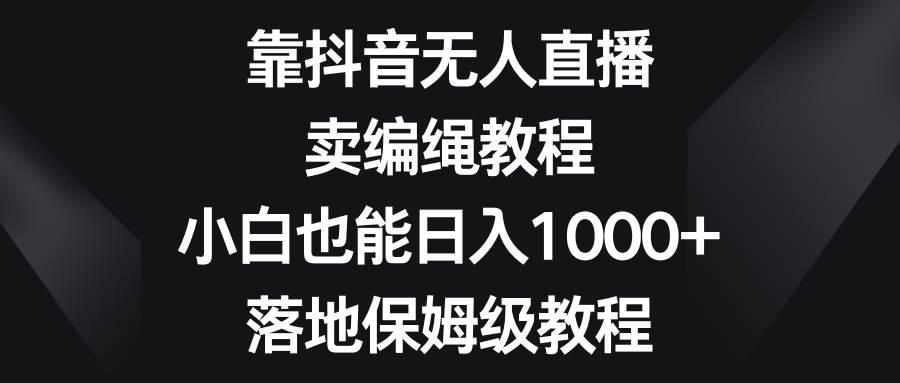 靠抖音无人直播，卖编绳教程，小白也能日入1000+，落地保姆级教程轻创网-网创项目资源站-副业项目-创业项目-搞钱项目轻创网