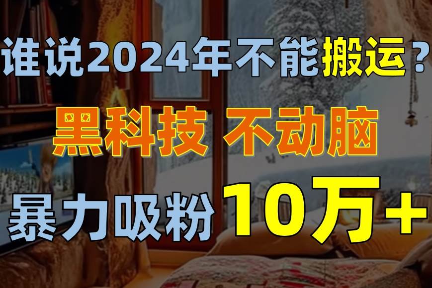 谁说2024年不能搬运？只动手不动脑，自媒体平台单月暴力涨粉10000+轻创网-网创项目资源站-副业项目-创业项目-搞钱项目轻创网