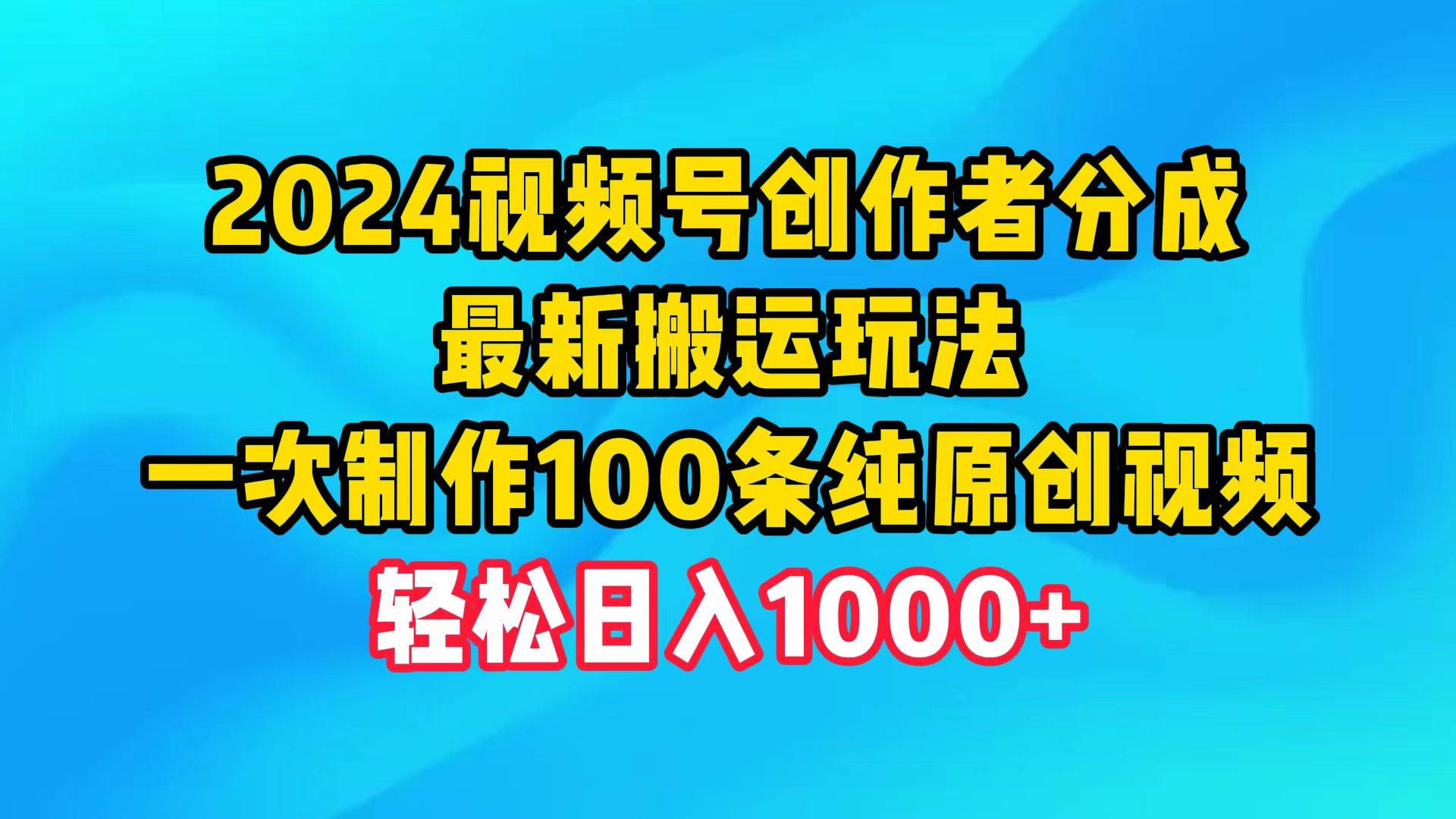 2024视频号创作者分成，最新搬运玩法，一次制作100条纯原创视频，日入1000+轻创网-网创项目资源站-副业项目-创业项目-搞钱项目轻创网