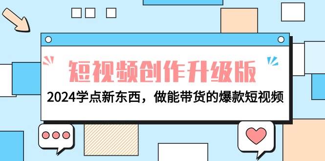 电商人必看-短视频创作升级版：2024学点新东西，做能带货的爆款短视频轻创网-网创项目资源站-副业项目-创业项目-搞钱项目轻创网