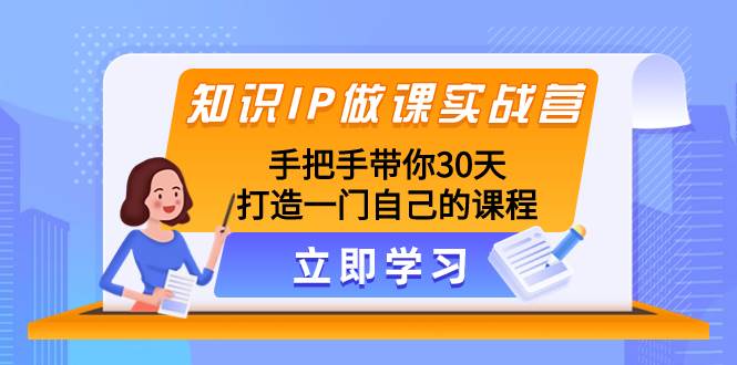 知识IP做课实战营，手把手带你30天打造一门自己的课程轻创网-网创项目资源站-副业项目-创业项目-搞钱项目轻创网