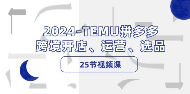 2024-TEMU拼多多·跨境开店、运营、选品（25节视频课）轻创网-网创项目资源站-副业项目-创业项目-搞钱项目轻创网