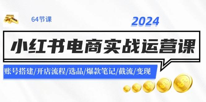 2024小红书电商实战运营课:账号搭建/开店流程/选品/爆款笔记/截流/变现轻创网-网创项目资源站-副业项目-创业项目-搞钱项目轻创网