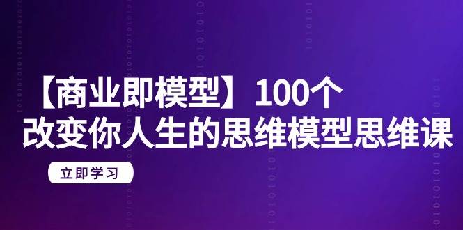【商业 即模型】100个-改变你人生的思维模型思维课-20节-无水印轻创网-网创项目资源站-副业项目-创业项目-搞钱项目轻创网