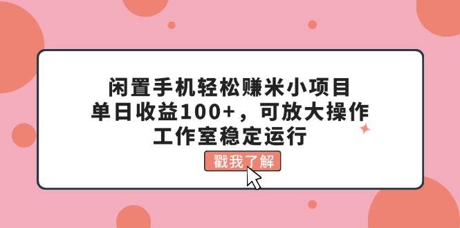 闲置手机轻松赚米小项目，单日收益100+，可放大操作，工作室稳定运行轻创网-网创项目资源站-副业项目-创业项目-搞钱项目轻创网