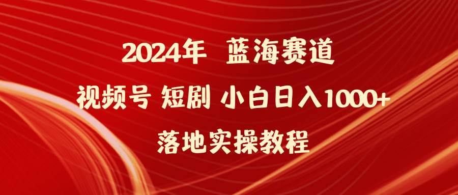 2024年蓝海赛道视频号短剧 小白日入1000+落地实操教程轻创网-网创项目资源站-副业项目-创业项目-搞钱项目轻创网