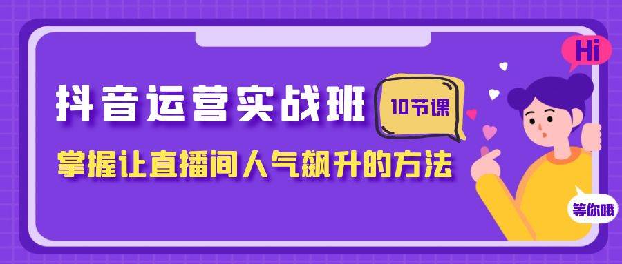 抖音运营实战班，掌握让直播间人气飙升的方法（10节课）轻创网-网创项目资源站-副业项目-创业项目-搞钱项目轻创网