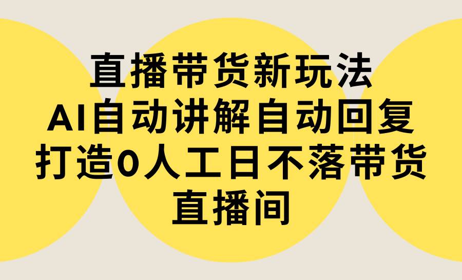 直播带货新玩法，AI自动讲解自动回复 打造0人工日不落带货直播间-教程+软件轻创网-网创项目资源站-副业项目-创业项目-搞钱项目轻创网