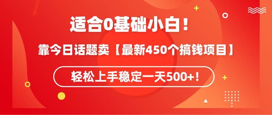 适合0基础小白！靠今日话题卖【最新450个搞钱方法】轻松上手稳定一天500+！轻创网-网创项目资源站-副业项目-创业项目-搞钱项目轻创网