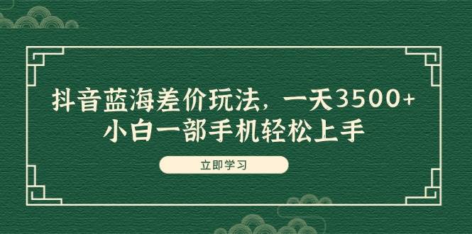抖音蓝海差价玩法,一天3500+,小白一部手机轻松上手轻创网-网创项目资源站-副业项目-创业项目-搞钱项目轻创网