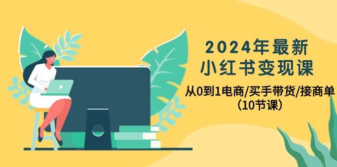 2024年最新小红书变现课，从0到1电商/买手带货/接商单（10节课）轻创网-网创项目资源站-副业项目-创业项目-搞钱项目轻创网