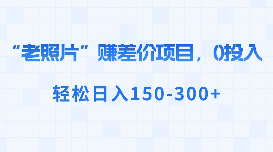 “老照片”赚差价，0投入，轻松日入150-300+轻创网-网创项目资源站-副业项目-创业项目-搞钱项目轻创网