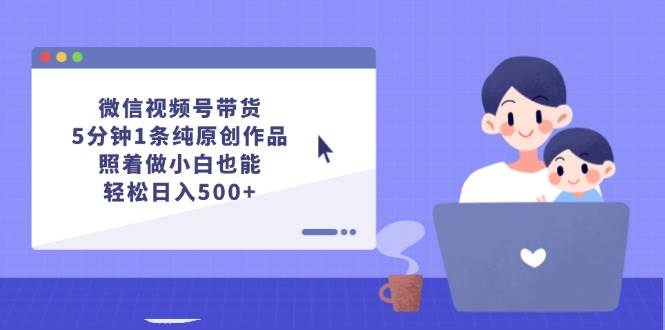 微信视频号带货，5分钟1条纯原创作品，照着做小白也能轻松日入500+轻创网-网创项目资源站-副业项目-创业项目-搞钱项目轻创网