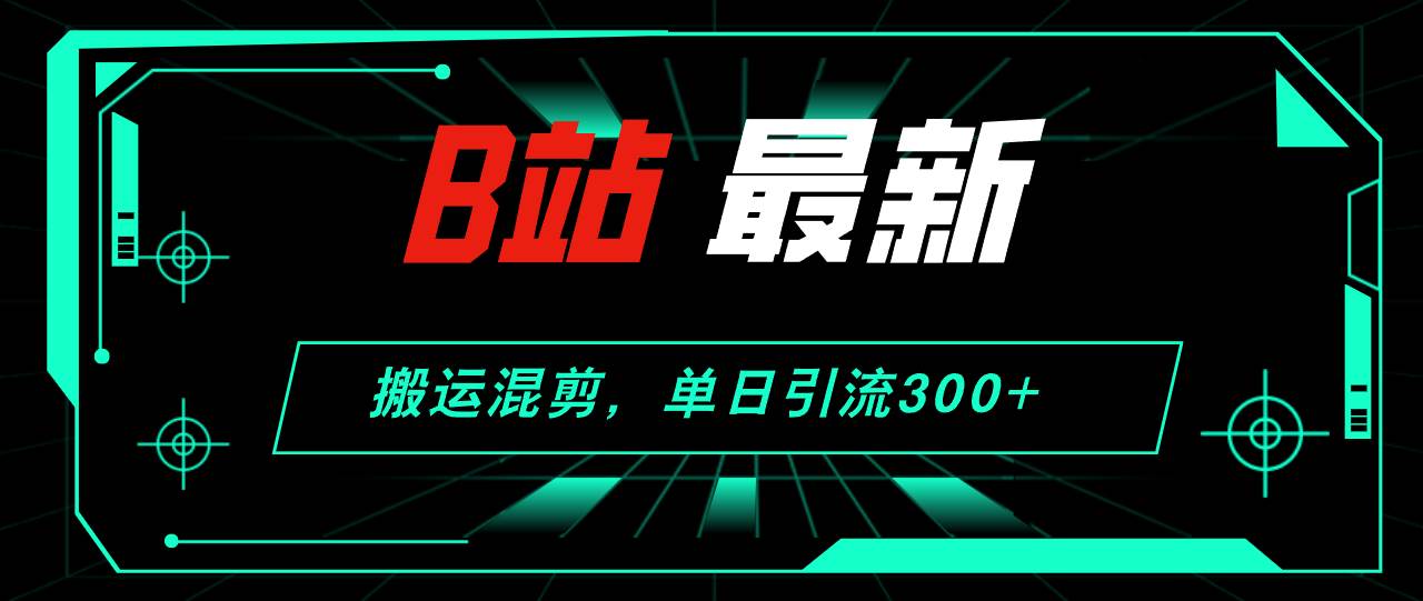 B站最新，搬运混剪，单日引流300+创业粉轻创网-网创项目资源站-副业项目-创业项目-搞钱项目轻创网