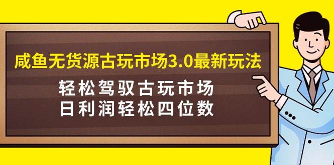 咸鱼无货源古玩市场3.0最新玩法，轻松驾驭古玩市场，日利润轻松四位数！…轻创网-网创项目资源站-副业项目-创业项目-搞钱项目轻创网