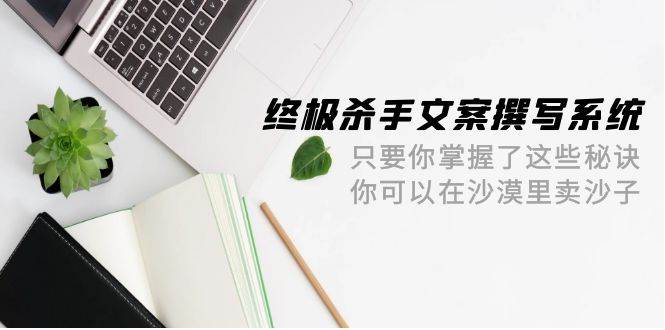 终极 杀手文案-撰写系统 只要你掌握了这些秘诀 你可以在沙漠里卖沙子-42节轻创网-网创项目资源站-副业项目-创业项目-搞钱项目轻创网
