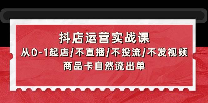 抖店运营实战课：从0-1起店/不直播/不投流/不发视频/商品卡自然流出单轻创网-网创项目资源站-副业项目-创业项目-搞钱项目轻创网