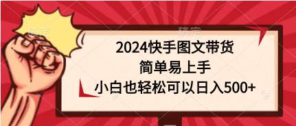 2024快手图文带货，简单易上手，小白也轻松可以日入500+轻创网-网创项目资源站-副业项目-创业项目-搞钱项目轻创网