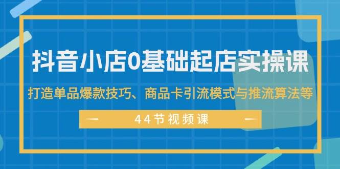 抖音小店0基础起店实操课，打造单品爆款技巧、商品卡引流模式与推流算法等轻创网-网创项目资源站-副业项目-创业项目-搞钱项目轻创网