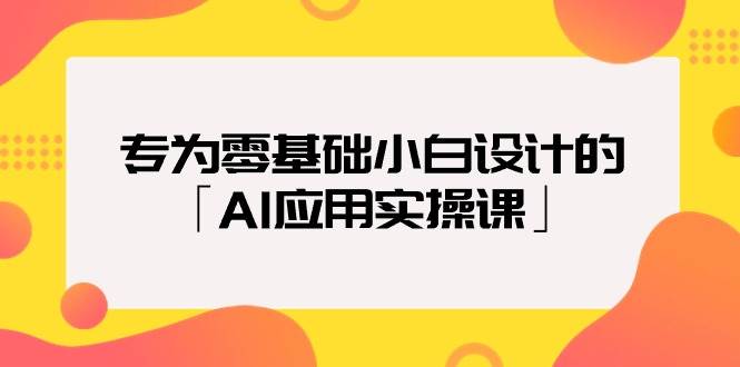专为零基础小白设计的「AI应用实操课」轻创网-网创项目资源站-副业项目-创业项目-搞钱项目轻创网