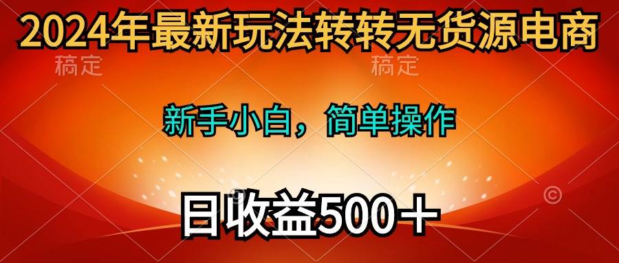 2024年最新玩法转转无货源电商，新手小白 简单操作，长期稳定 日收入500＋轻创网-网创项目资源站-副业项目-创业项目-搞钱项目轻创网