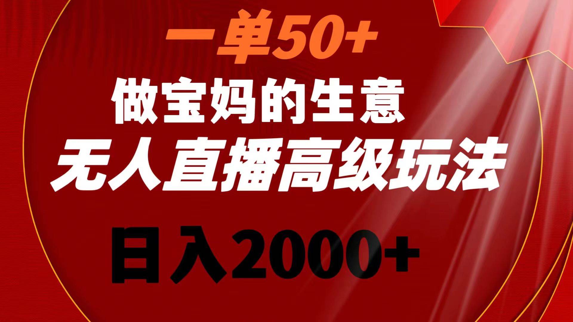 一单50+做宝妈的生意 无人直播高级玩法 日入2000+轻创网-网创项目资源站-副业项目-创业项目-搞钱项目轻创网
