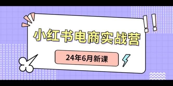 小红书电商实战营：小红书笔记带货和无人直播，24年6月新课轻创网-网创项目资源站-副业项目-创业项目-搞钱项目轻创网