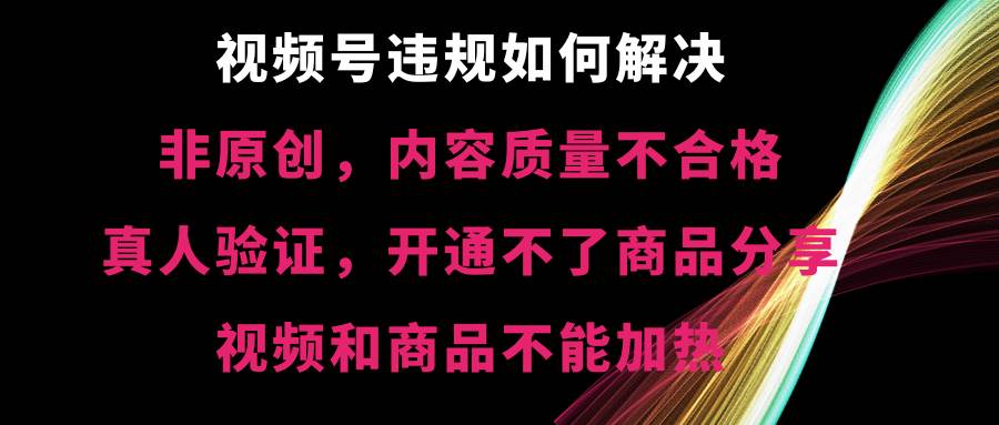 视频号【非原创，内容质量不合格，真人验证，开通不了商品分享功能，视频和商品不能加热】违规如何解决轻创网-网创项目资源站-副业项目-创业项目-搞钱项目轻创网