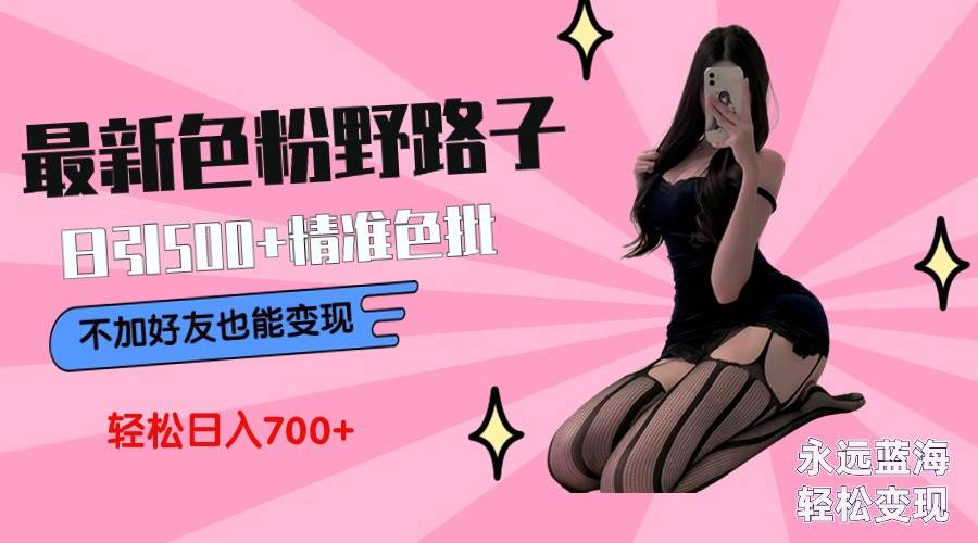 最新色粉变现野路子，日引500+老色批 可不加好友直接变现 小白轻松日入700+轻创网-网创项目资源站-副业项目-创业项目-搞钱项目轻创网